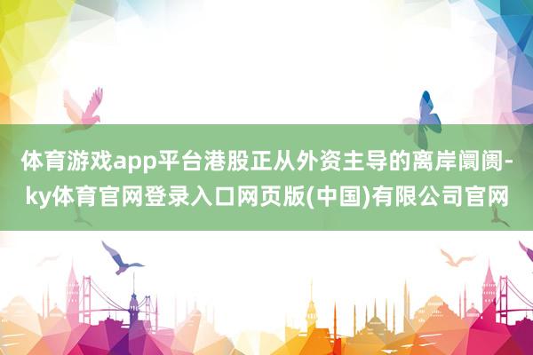 体育游戏app平台港股正从外资主导的离岸阛阓-ky体育官网登录入口网页版(中国)有限公司官网