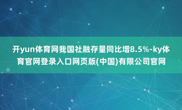 开yun体育网我国社融存量同比增8.5%-ky体育官网登录入口网页版(中国)有限公司官网