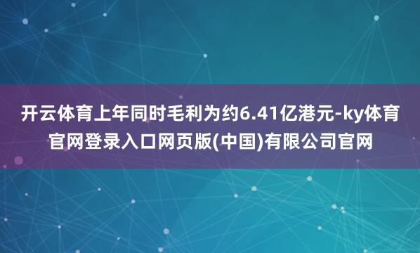 开云体育上年同时毛利为约6.41亿港元-ky体育官网登录入口网页版(中国)有限公司官网