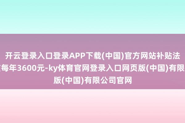 开云登录入口登录APP下载(中国)官方网站补贴法式为每孩每年3600元-ky体育官网登录入口网页版(中国)有限公司官网