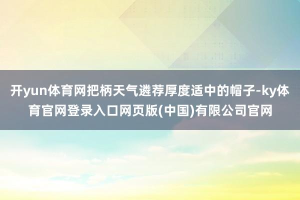 开yun体育网把柄天气遴荐厚度适中的帽子-ky体育官网登录入口网页版(中国)有限公司官网