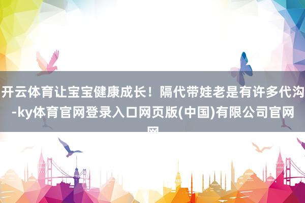 开云体育让宝宝健康成长！隔代带娃老是有许多代沟-ky体育官网登录入口网页版(中国)有限公司官网