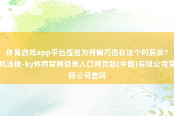 体育游戏app平台蹙迫为何偏巧选在这个时辰点？时机选拔-ky体育官网登录入口网页版(中国)有限公司官网