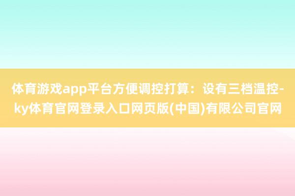 体育游戏app平台方便调控打算：设有三档温控-ky体育官网登录入口网页版(中国)有限公司官网