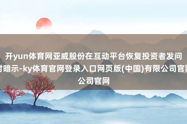 开yun体育网亚威股份在互动平台恢复投资者发问时暗示-ky体育官网登录入口网页版(中国)有限公司官网