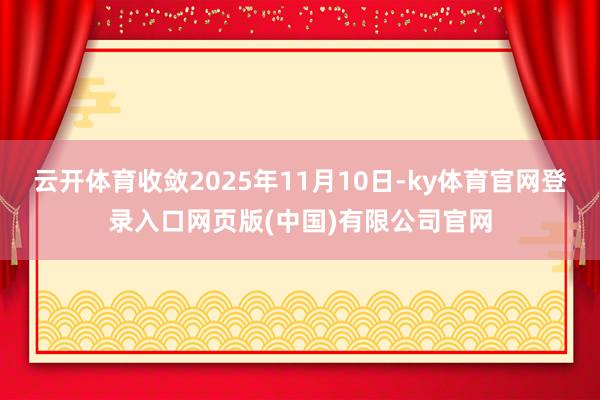 云开体育收敛2025年11月10日-ky体育官网登录入口网页版(中国)有限公司官网