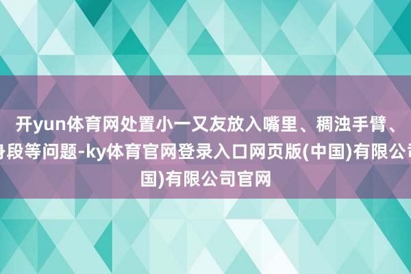 开yun体育网处置小一又友放入嘴里、稠浊手臂、伤害身段等问题-ky体育官网登录入口网页版(中国)有限公司官网