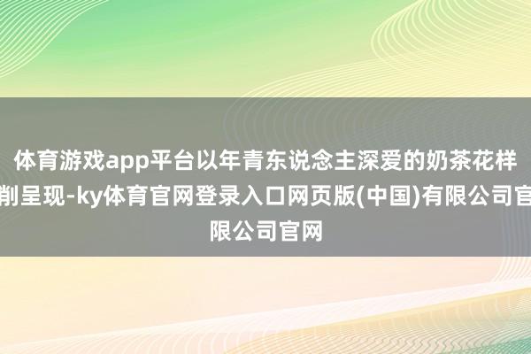 体育游戏app平台以年青东说念主深爱的奶茶花样编削呈现-ky体育官网登录入口网页版(中国)有限公司官网