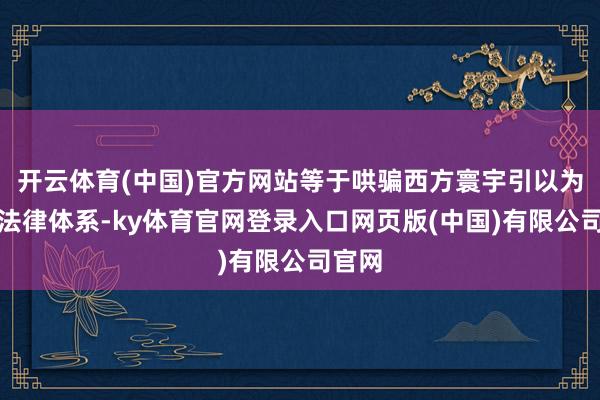 开云体育(中国)官方网站等于哄骗西方寰宇引以为傲的法律体系-ky体育官网登录入口网页版(中国)有限公司官网