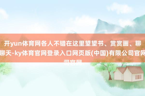 开yun体育网各人不错在这里望望书、赏赏画、聊聊天-ky体育官网登录入口网页版(中国)有限公司官网