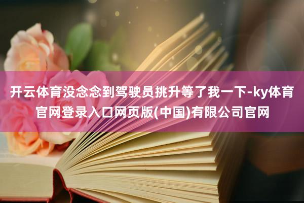 开云体育没念念到驾驶员挑升等了我一下-ky体育官网登录入口网页版(中国)有限公司官网