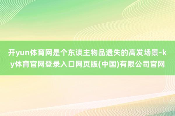 开yun体育网是个东谈主物品遗失的高发场景-ky体育官网登录入口网页版(中国)有限公司官网