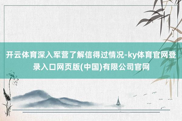 开云体育深入军营了解信得过情况-ky体育官网登录入口网页版(中国)有限公司官网