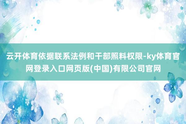 云开体育依据联系法例和干部照料权限-ky体育官网登录入口网页版(中国)有限公司官网