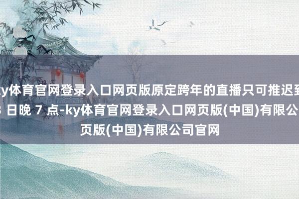 ky体育官网登录入口网页版原定跨年的直播只可推迟到 1 月 3 日晚 7 点-ky体育官网登录入口网页版(中国)有限公司官网