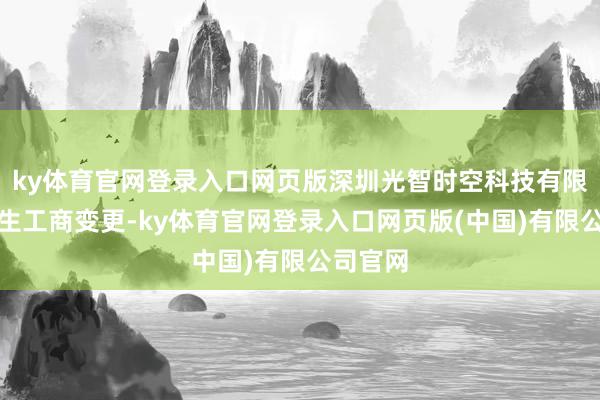 ky体育官网登录入口网页版深圳光智时空科技有限公司发生工商变更-ky体育官网登录入口网页版(中国)有限公司官网