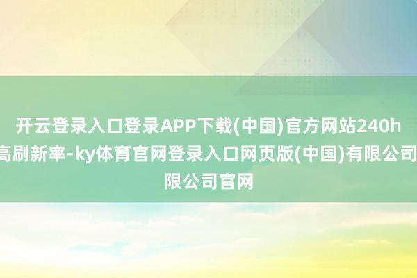 开云登录入口登录APP下载(中国)官方网站240hz的高刷新率-ky体育官网登录入口网页版(中国)有限公司官网