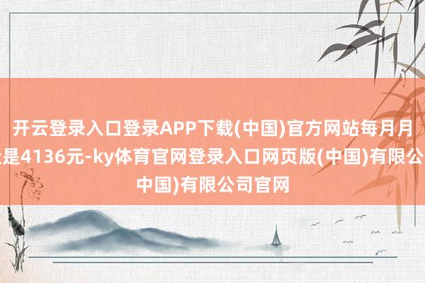 开云登录入口登录APP下载(中国)官方网站每月月供浅近是4136元-ky体育官网登录入口网页版(中国)有限公司官网
