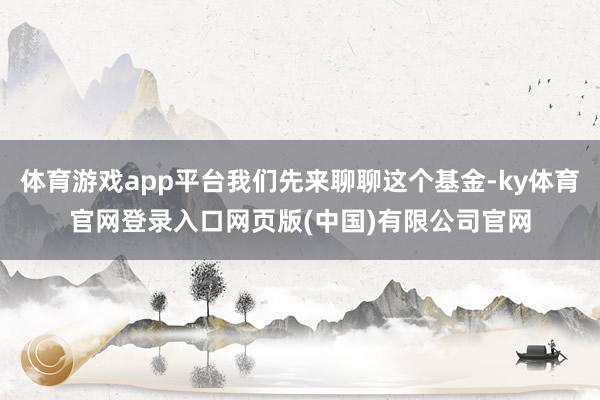 体育游戏app平台我们先来聊聊这个基金-ky体育官网登录入口网页版(中国)有限公司官网