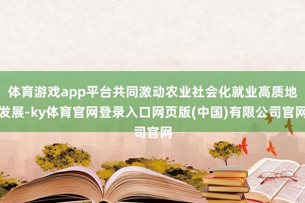 体育游戏app平台共同激动农业社会化就业高质地发展-ky体育官网登录入口网页版(中国)有限公司官网
