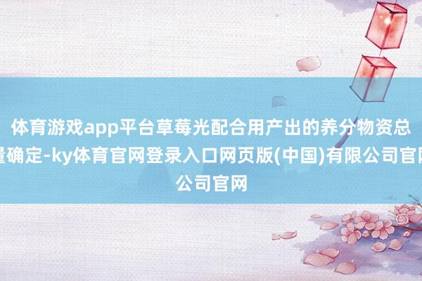 体育游戏app平台草莓光配合用产出的养分物资总量确定-ky体育官网登录入口网页版(中国)有限公司官网