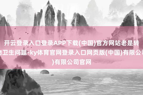 开云登录入口登录APP下载(中国)官方网站老是转头食物卫生问题-ky体育官网登录入口网页版(中国)有限公司官网