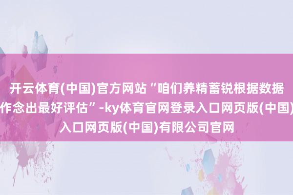 开云体育(中国)官方网站“咱们养精蓄锐根据数据和分析对经济作念出最好评估”-ky体育官网登录入口网页版(中国)有限公司官网