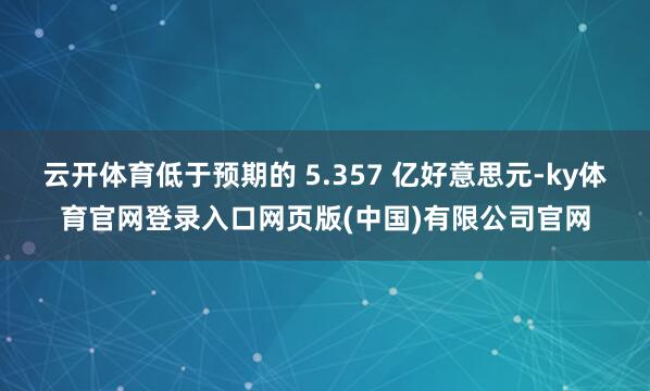 云开体育低于预期的 5.357 亿好意思元-ky体育官网登录入口网页版(中国)有限公司官网