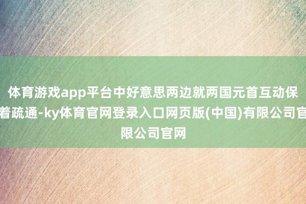体育游戏app平台中好意思两边就两国元首互动保执着疏通-ky体育官网登录入口网页版(中国)有限公司官网